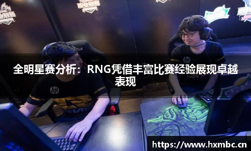 全明星赛分析：RNG凭借丰富比赛经验展现卓越表现